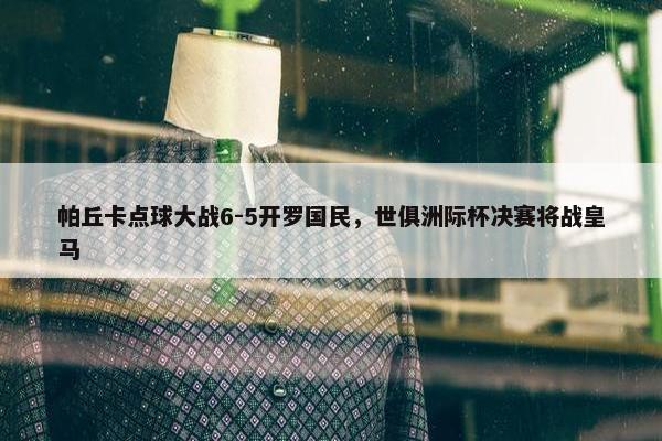 帕丘卡点球大战6-5开罗国民，世俱洲际杯决赛将战皇马