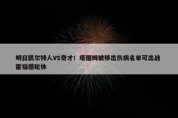 明日凯尔特人VS奇才！塔图姆被移出伤病名单可出战 霍福德轮休