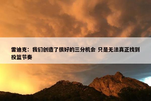 雷迪克：我们创造了很好的三分机会 只是无法真正找到投篮节奏