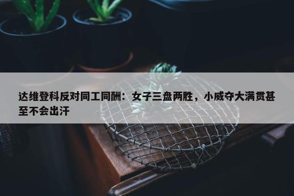 达维登科反对同工同酬：女子三盘两胜，小威夺大满贯甚至不会出汗