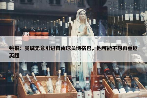 镜报：曼城无意引进自由球员博格巴，他可能不想再重返英超