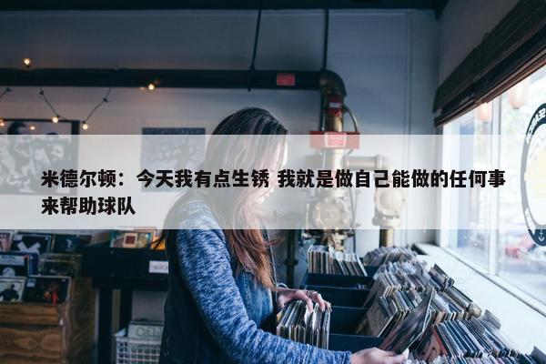 米德尔顿：今天我有点生锈 我就是做自己能做的任何事来帮助球队