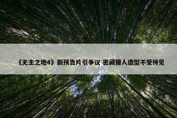 《无主之地4》新预告片引争议 密藏猎人造型不受待见