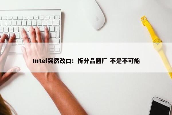 Intel突然改口！拆分晶圆厂 不是不可能