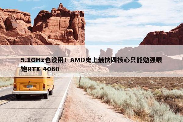 5.1GHz也没用！AMD史上最快四核心只能勉强喂饱RTX 4060