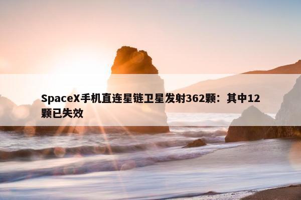 SpaceX手机直连星链卫星发射362颗：其中12颗已失效