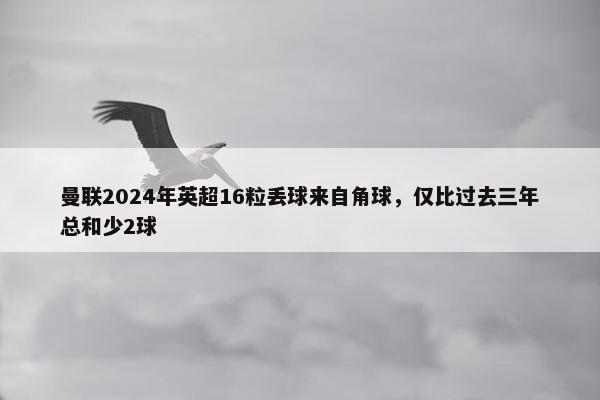 曼联2024年英超16粒丢球来自角球，仅比过去三年总和少2球