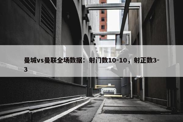 曼城vs曼联全场数据：射门数10-10，射正数3-3