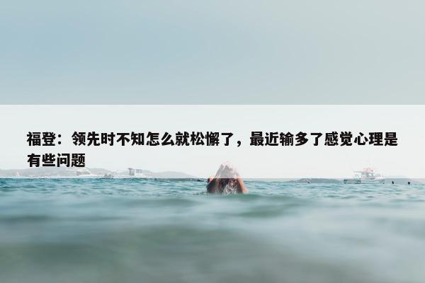 福登：领先时不知怎么就松懈了，最近输多了感觉心理是有些问题