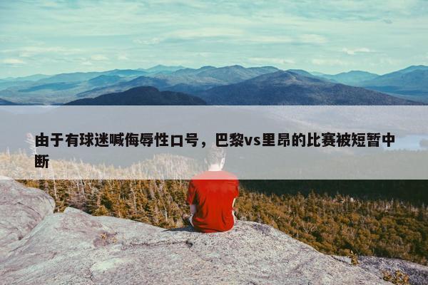 由于有球迷喊侮辱性口号，巴黎vs里昂的比赛被短暂中断