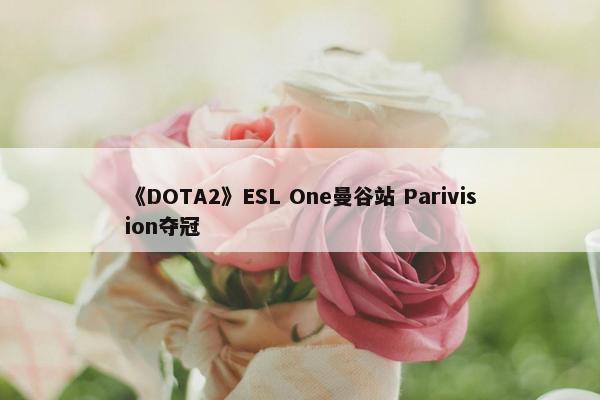 《DOTA2》ESL One曼谷站 Parivision夺冠