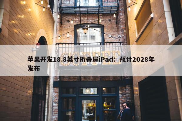 苹果开发18.8英寸折叠屏iPad：预计2028年发布