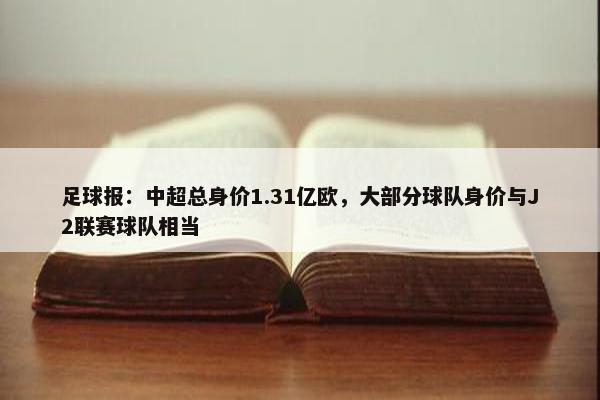 足球报：中超总身价1.31亿欧，大部分球队身价与J2联赛球队相当