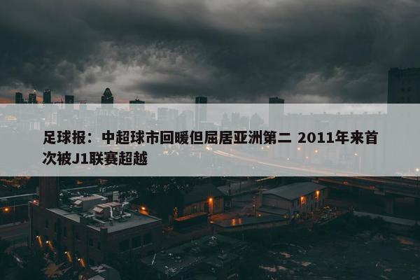 足球报：中超球市回暖但屈居亚洲第二 2011年来首次被J1联赛超越