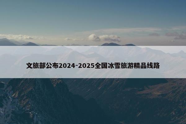 文旅部公布2024-2025全国冰雪旅游精品线路