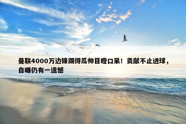 曼联4000万边锋踢得瓜帅目瞪口呆！贡献不止进球，自曝仍有一遗憾