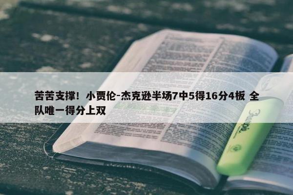 苦苦支撑！小贾伦-杰克逊半场7中5得16分4板 全队唯一得分上双