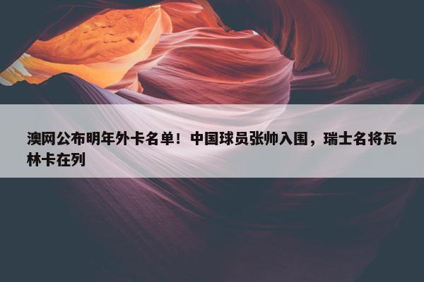 澳网公布明年外卡名单！中国球员张帅入围，瑞士名将瓦林卡在列