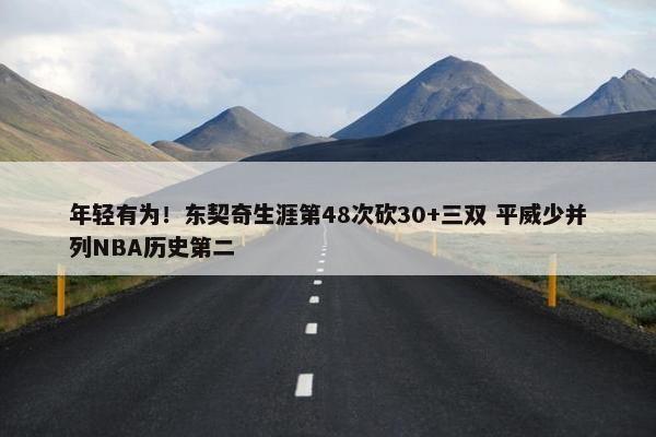 年轻有为！东契奇生涯第48次砍30+三双 平威少并列NBA历史第二