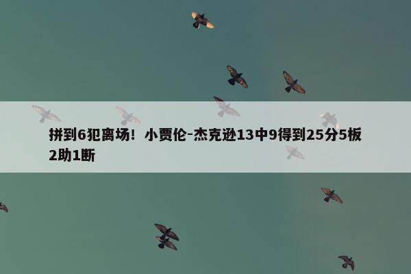 拼到6犯离场！小贾伦-杰克逊13中9得到25分5板2助1断