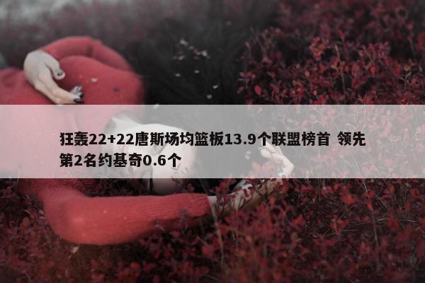 狂轰22+22唐斯场均篮板13.9个联盟榜首 领先第2名约基奇0.6个