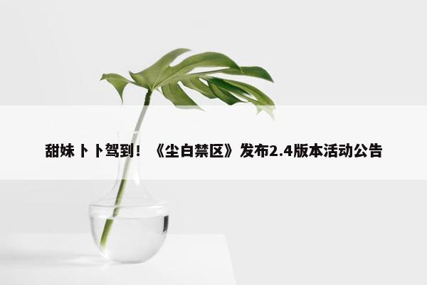 甜妹卜卜驾到！《尘白禁区》发布2.4版本活动公告