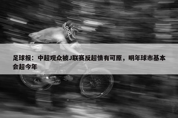 足球报：中超观众被J联赛反超情有可原，明年球市基本会超今年