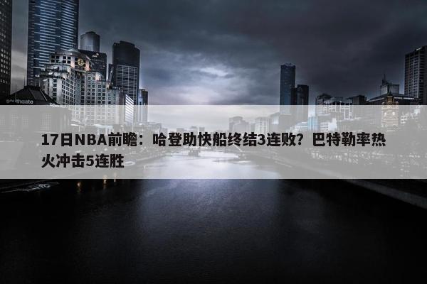 17日NBA前瞻：哈登助快船终结3连败？巴特勒率热火冲击5连胜