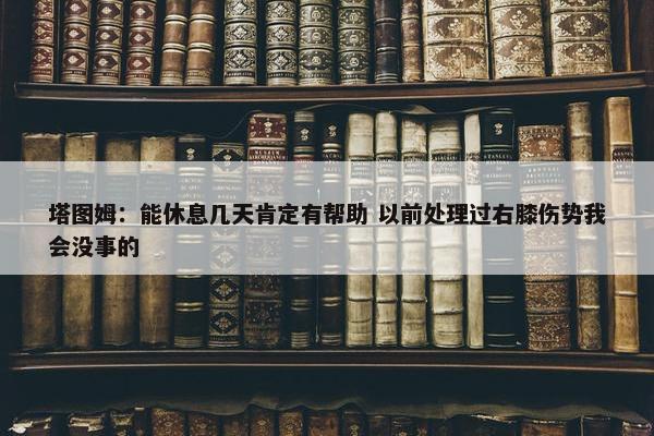 塔图姆：能休息几天肯定有帮助 以前处理过右膝伤势我会没事的