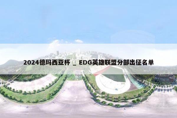 2024德玛西亚杯 _ EDG英雄联盟分部出征名单