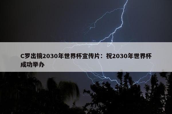 C罗出镜2030年世界杯宣传片：祝2030年世界杯成功举办