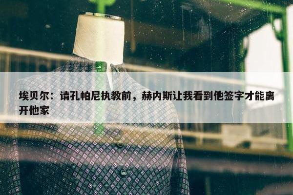 埃贝尔：请孔帕尼执教前，赫内斯让我看到他签字才能离开他家