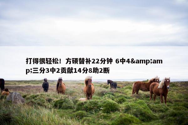 打得很轻松！方硕替补22分钟 6中4&amp;三分3中2贡献14分8助2断