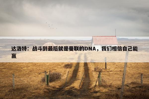 达洛特：战斗到最后就是曼联的DNA，我们相信自己能赢