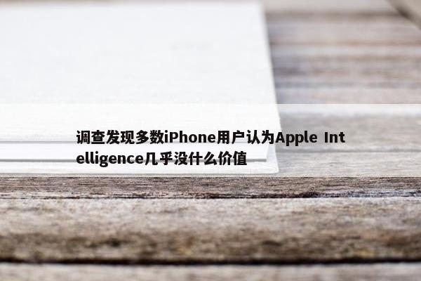 调查发现多数iPhone用户认为Apple Intelligence几乎没什么价值