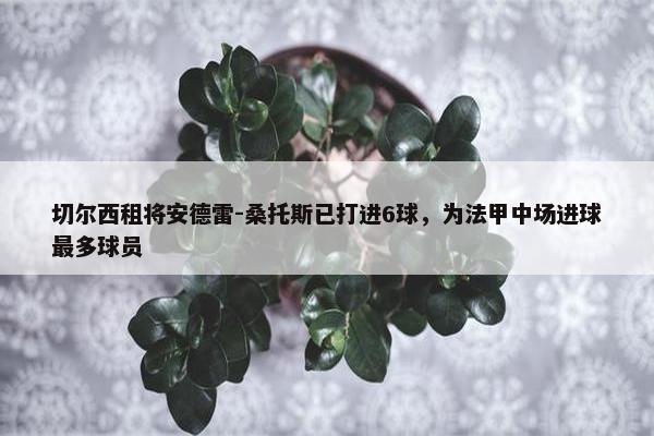 切尔西租将安德雷-桑托斯已打进6球，为法甲中场进球最多球员