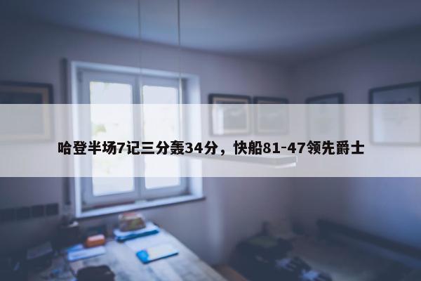 哈登半场7记三分轰34分，快船81-47领先爵士