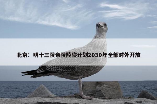 北京：明十三陵帝陵陵寝计划2030年全部对外开放