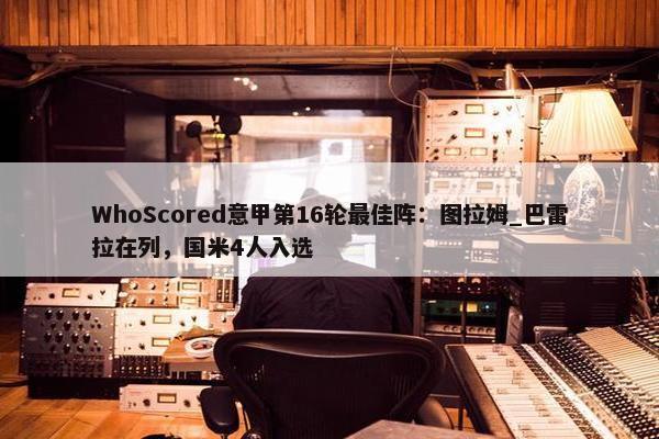 WhoScored意甲第16轮最佳阵：图拉姆_巴雷拉在列，国米4人入选