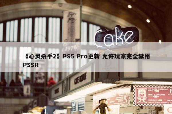 《心灵杀手2》PS5 Pro更新 允许玩家完全禁用PSSR