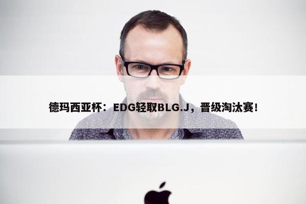 德玛西亚杯：EDG轻取BLG.J，晋级淘汰赛！