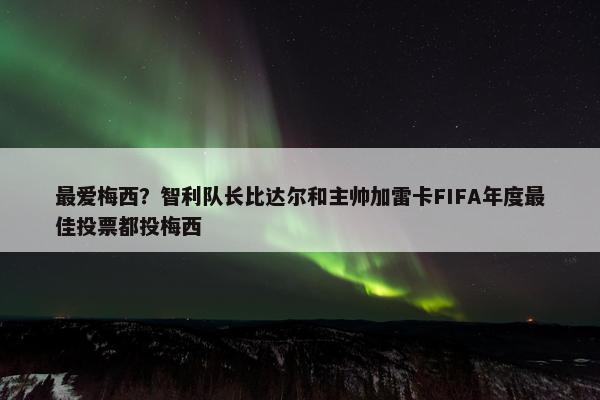 最爱梅西？智利队长比达尔和主帅加雷卡FIFA年度最佳投票都投梅西