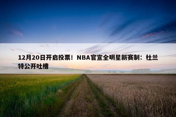 12月20日开启投票！NBA官宣全明星新赛制：杜兰特公开吐槽