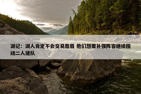 湖记：湖人肯定不会交易詹眉 他们想要补强阵容继续围绕二人建队