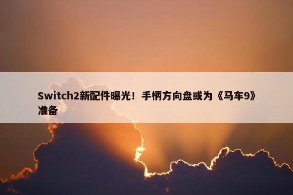 Switch2新配件曝光！手柄方向盘或为《马车9》准备