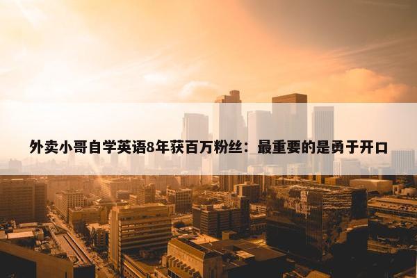 外卖小哥自学英语8年获百万粉丝：最重要的是勇于开口