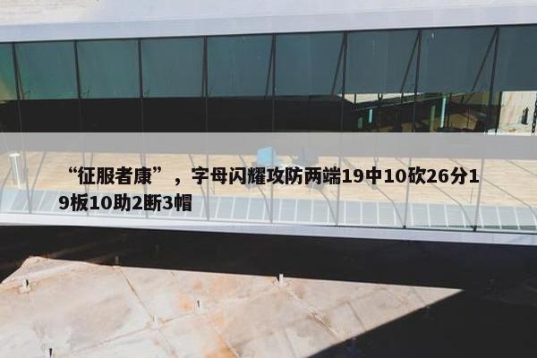 “征服者康”，字母闪耀攻防两端19中10砍26分19板10助2断3帽