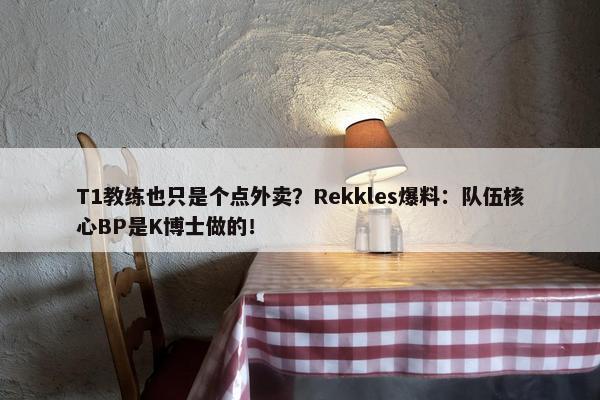 T1教练也只是个点外卖？Rekkles爆料：队伍核心BP是K博士做的！