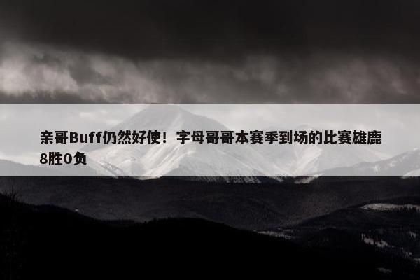 亲哥Buff仍然好使！字母哥哥本赛季到场的比赛雄鹿8胜0负