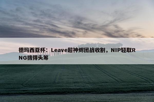 德玛西亚杯：Leave超神烬团战收割，NIP轻取RNG拔得头筹